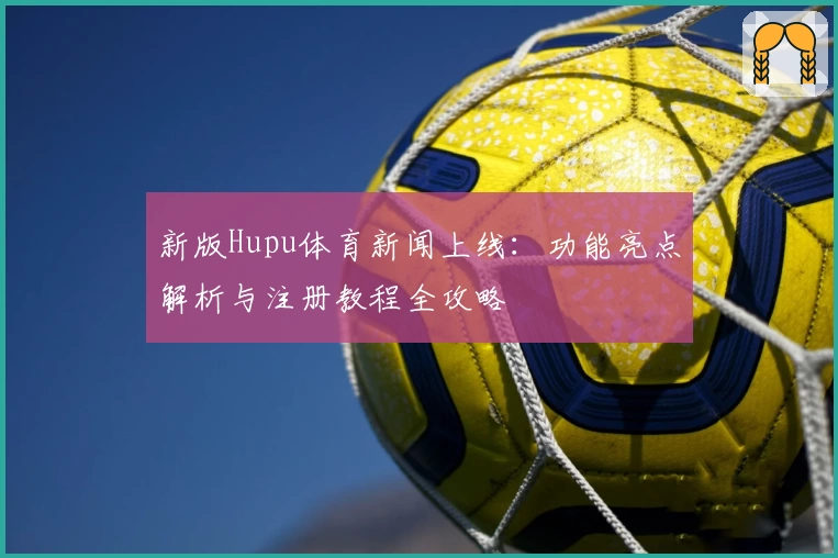 新版Hupu体育新闻上线：功能亮点解析与注册教程全攻略