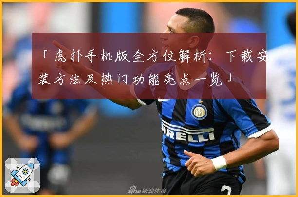 「虎扑手机版全方位解析：下载安装方法及热门功能亮点一览」
