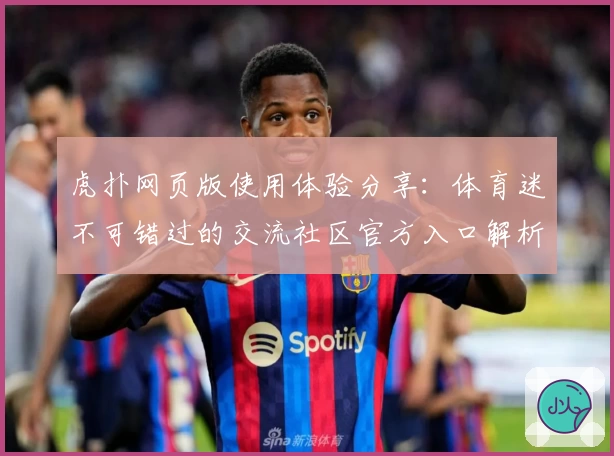 虎扑网页版使用体验分享:体育迷不可错过的交流社区官方入口解析