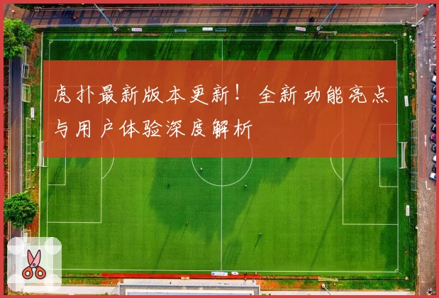 虎扑最新版本更新!全新功能亮点与用户体验深度解析