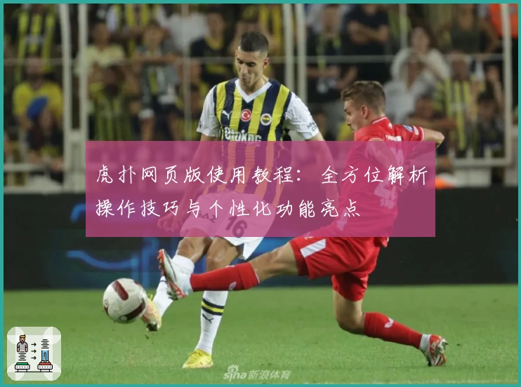 虎扑网页版使用教程：全方位解析操作技巧与个性化功能亮点