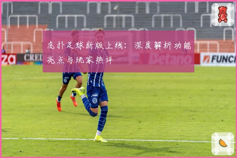 虎扑足球新版上线:深度解析功能亮点与玩家热评