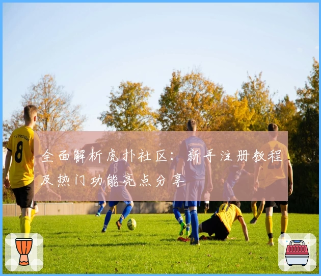 全面解析虎扑社区：新手注册教程及热门功能亮点分享