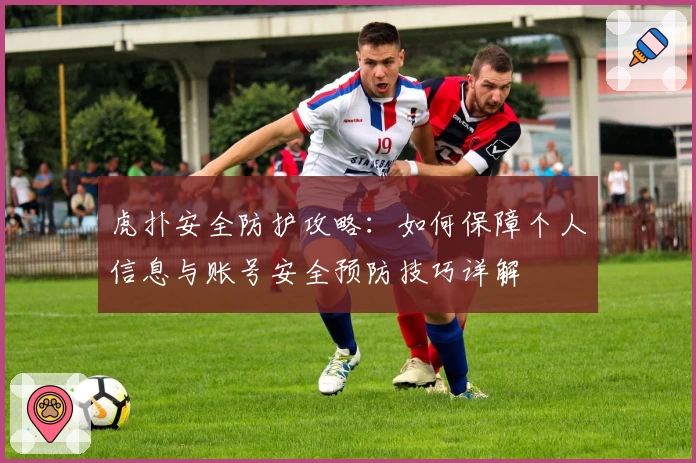 虎扑安全防护攻略:如何保障个人信息与账号安全预防技巧详解