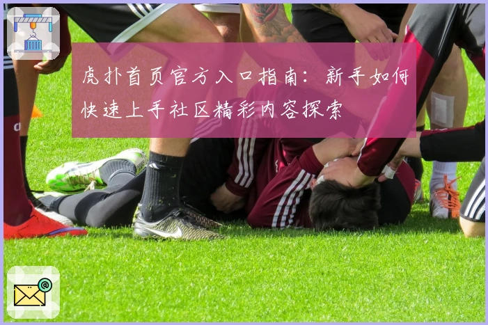 虎扑首页官方入口指南：新手如何快速上手社区精彩内容探索