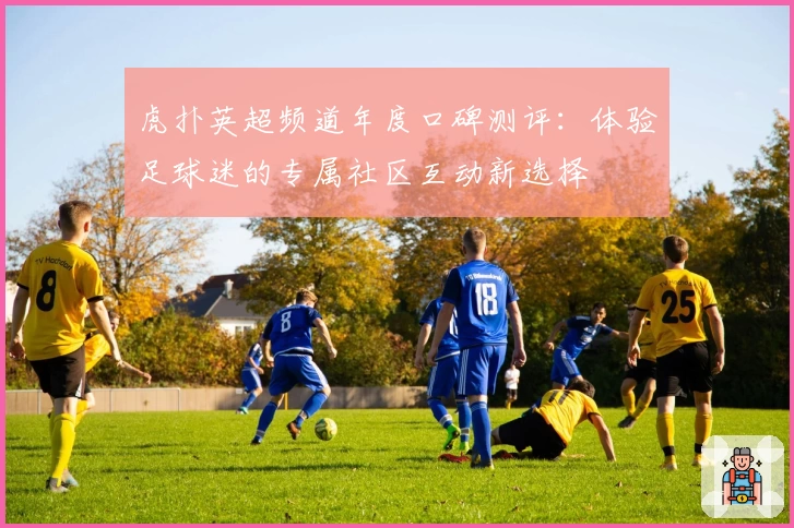 虎扑英超频道年度口碑测评：体验足球迷的专属社区互动新选择