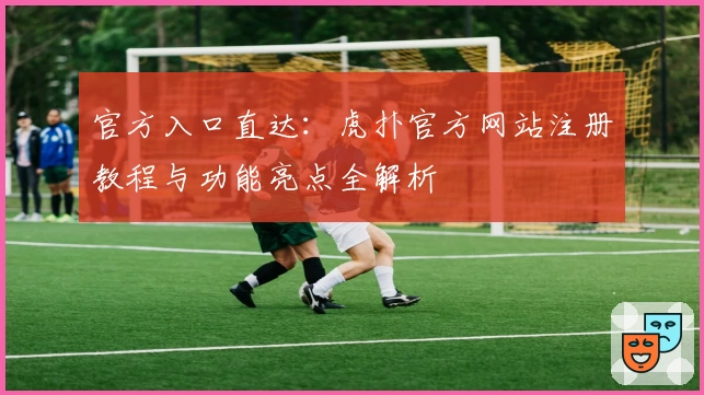 官方入口直达：虎扑官方网站注册教程与功能亮点全解析