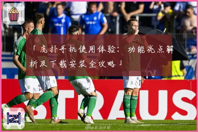 「虎扑手机使用体验:功能亮点解析及下载安装全攻略」