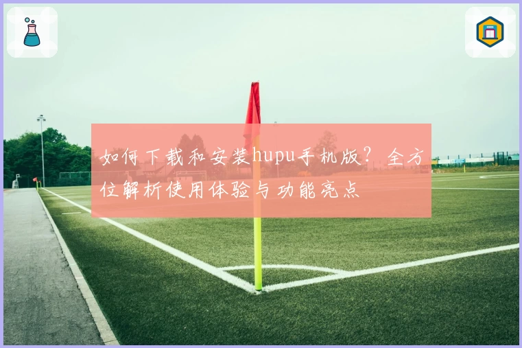 如何下载和安装hupu手机版？全方位解析使用体验与功能亮点
