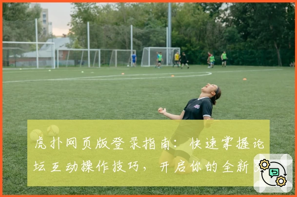 虎扑网页版登录指南：快速掌握论坛互动操作技巧，开启你的全新交流体验