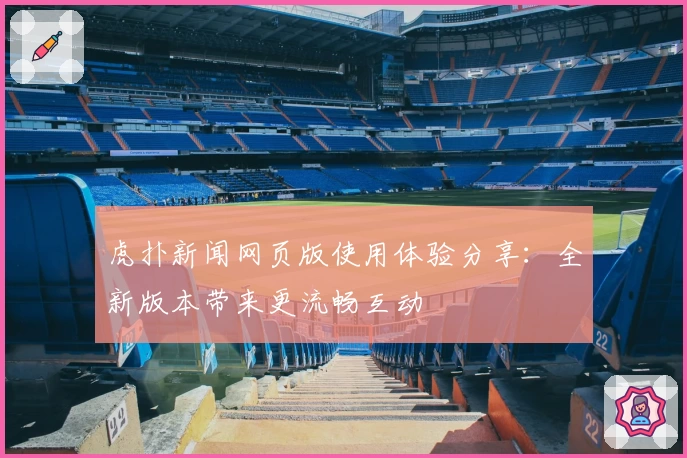 虎扑新闻网页版使用体验分享：全新版本带来更流畅互动