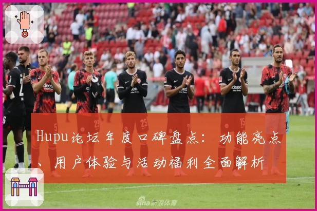 Hupu论坛年度口碑盘点：功能亮点、用户体验与活动福利全面解析