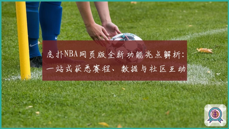 虎扑NBA网页版全新功能亮点解析：一站式获悉赛程、数据与社区互动体验