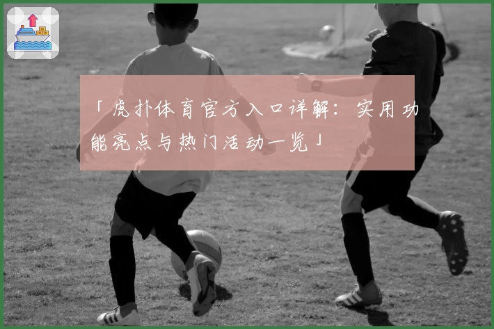 「虎扑体育官方入口详解:实用功能亮点与热门活动一览」