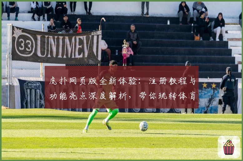 虎扑网页版全新体验:注册教程与功能亮点深度解析,带你玩转体育社区新天地