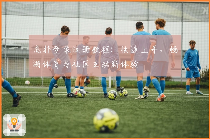 虎扑登录注册教程：快速上手，畅游体育与社区互动新体验