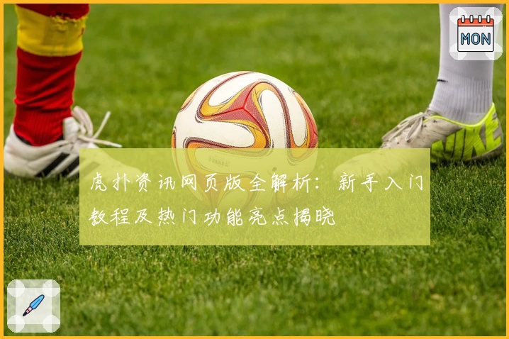 虎扑资讯网页版全解析：新手入门教程及热门功能亮点揭晓