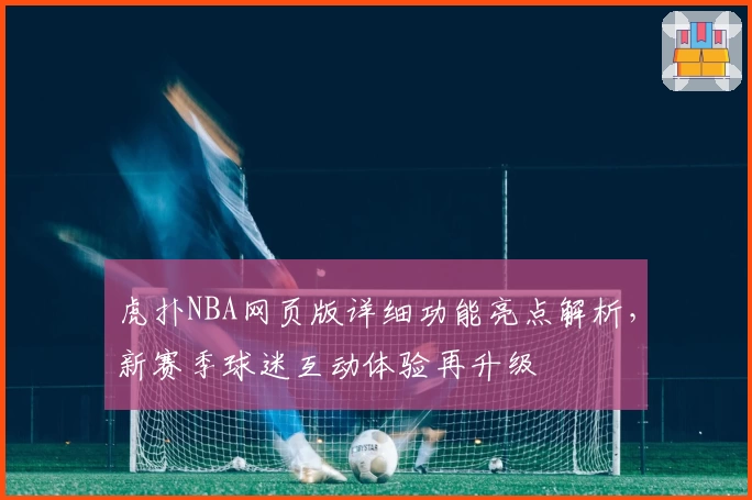 虎扑NBA网页版详细功能亮点解析，新赛季球迷互动体验再升级