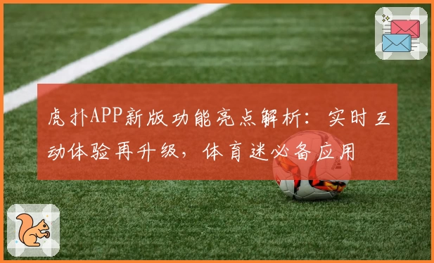 虎扑APP新版功能亮点解析：实时互动体验再升级，体育迷必备应用