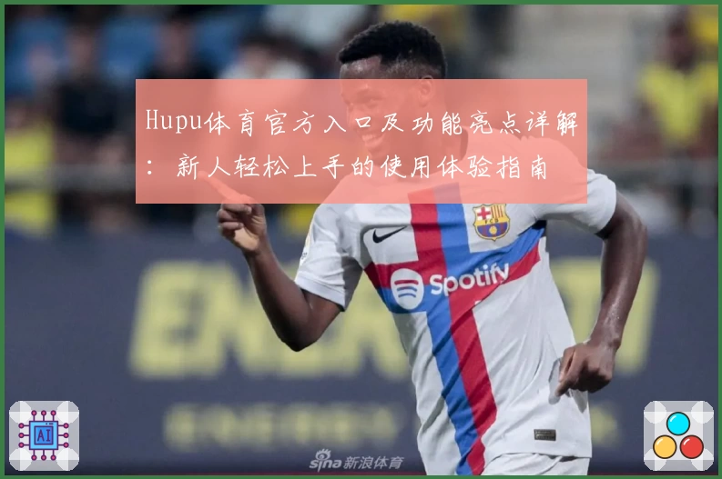 Hupu体育官方入口及功能亮点详解:新人轻松上手的使用体验指南
