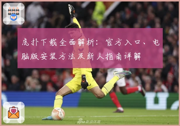 虎扑下载全面解析：官方入口、电脑版安装方法及新人指南详解