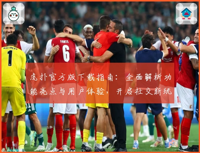 虎扑官方版下载指南：全面解析功能亮点与用户体验，开启社交新玩法