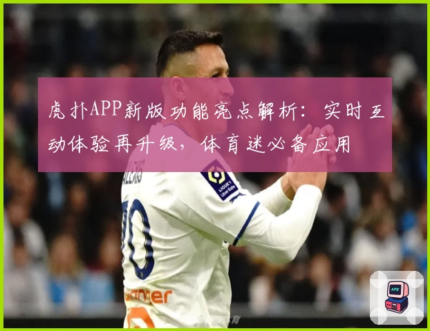 虎扑APP新版功能亮点解析:实时互动体验再升级,体育迷必备应用