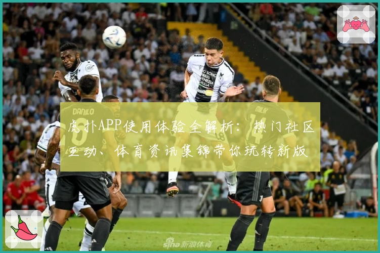虎扑APP使用体验全解析：热门社区互动、体育资讯集锦带你玩转新版本