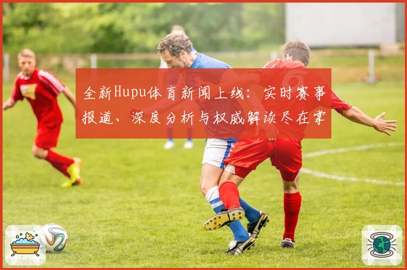 全新Hupu体育新闻上线：实时赛事报道、深度分析与权威解读尽在掌握
