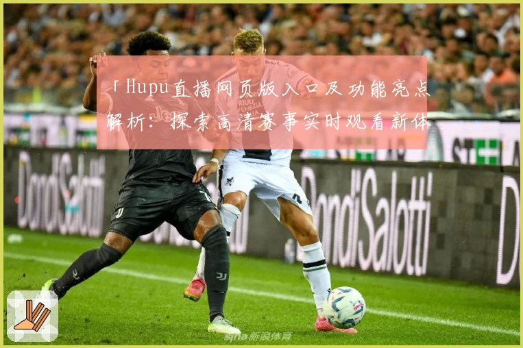 「Hupu直播网页版入口及功能亮点解析：探索高清赛事实时观看新体验」