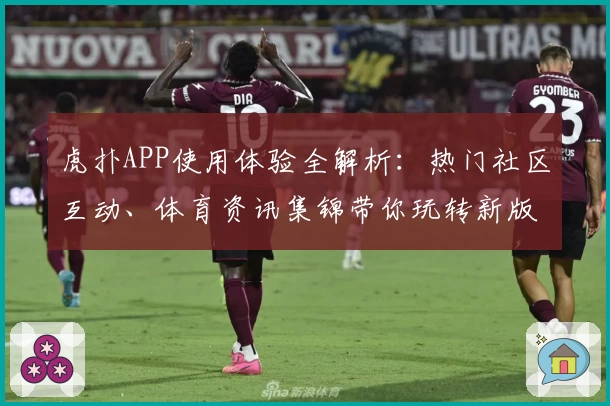 虎扑APP使用体验全解析：热门社区互动、体育资讯集锦带你玩转新版本