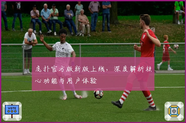 虎扑官方版新版上线,深度解析核心功能与用户体验