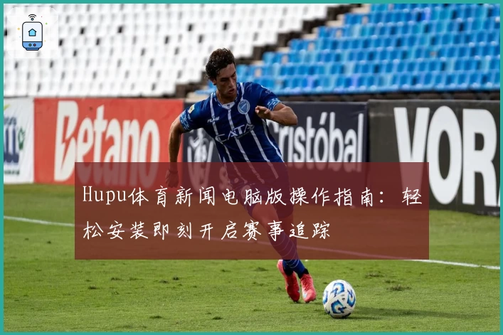 Hupu体育新闻电脑版操作指南：轻松安装即刻开启赛事追踪