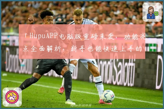「HupuAPP电脑版重磅来袭，功能亮点全面解析，新手也能快速上手的实用指南」