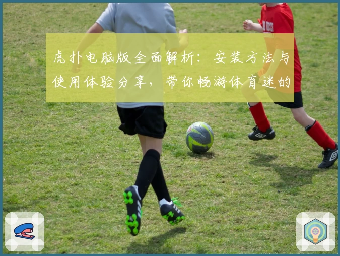 虎扑电脑版全面解析：安装方法与使用体验分享，带你畅游体育迷的专属社区