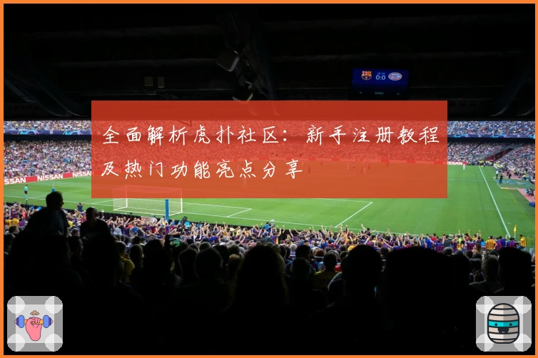 全面解析虎扑社区：新手注册教程及热门功能亮点分享
