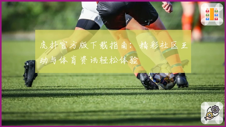虎扑官方版下载指南：精彩社区互动与体育资讯轻松体验