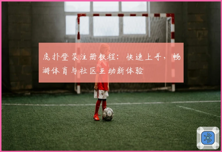 虎扑登录注册教程:快速上手,畅游体育与社区互动新体验