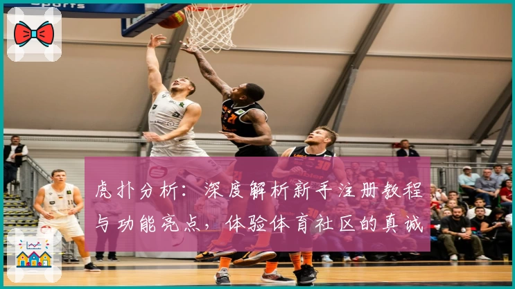 虎扑分析:深度解析新手注册教程与功能亮点,体验体育社区的真诚魅力