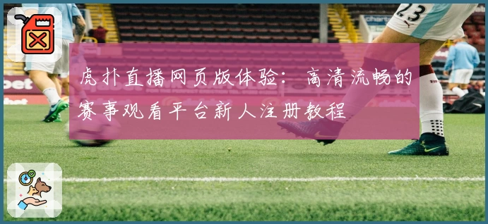 虎扑直播网页版体验：高清流畅的赛事观看平台新人注册教程