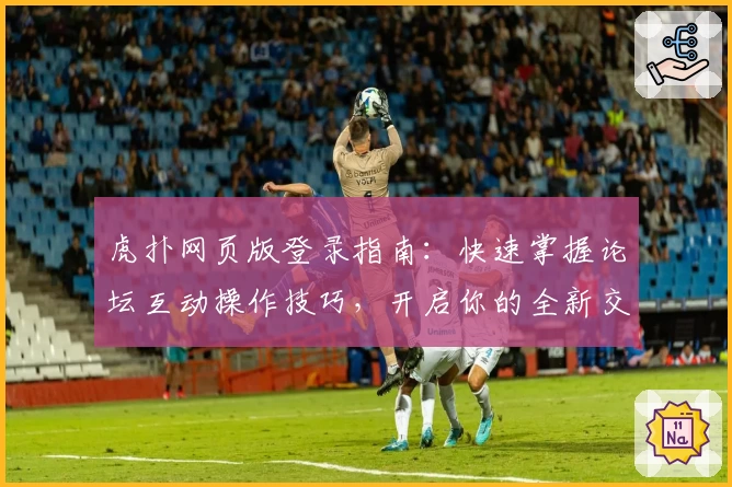 虎扑网页版登录指南：快速掌握论坛互动操作技巧，开启你的全新交流体验