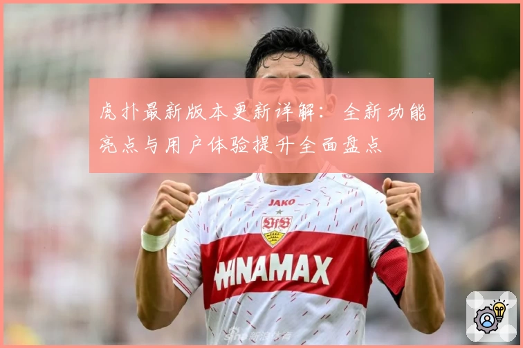 虎扑最新版本更新详解：全新功能亮点与用户体验提升全面盘点