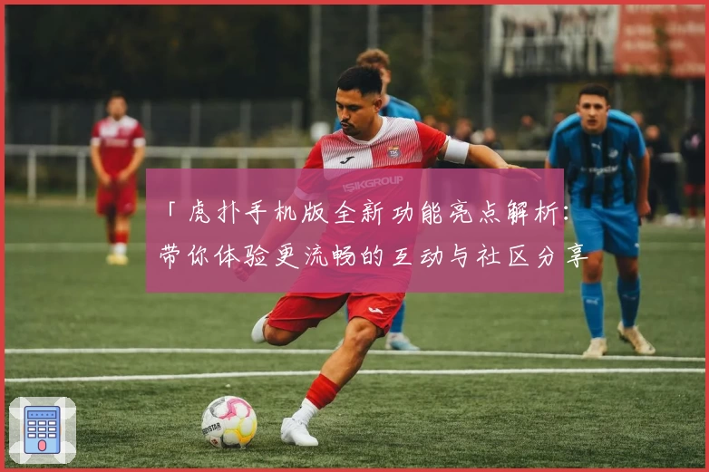 「虎扑手机版全新功能亮点解析：带你体验更流畅的互动与社区分享」