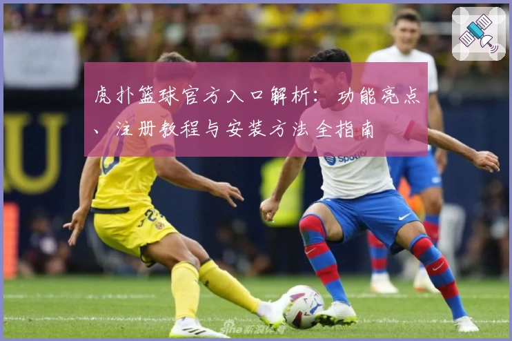 虎扑篮球官方入口解析：功能亮点、注册教程与安装方法全指南