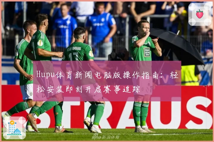 Hupu体育新闻电脑版操作指南：轻松安装即刻开启赛事追踪