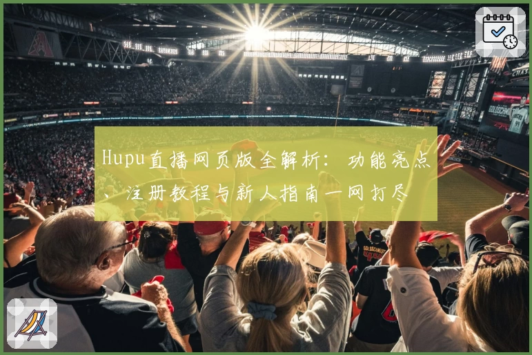 Hupu直播网页版全解析：功能亮点、注册教程与新人指南一网打尽