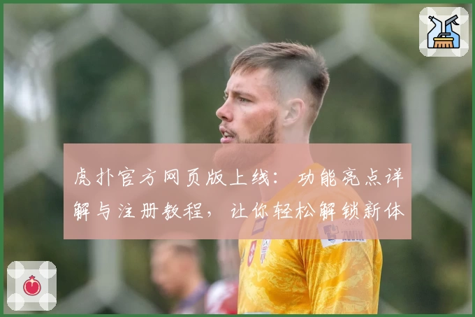 虎扑官方网页版上线：功能亮点详解与注册教程，让你轻松解锁新体验