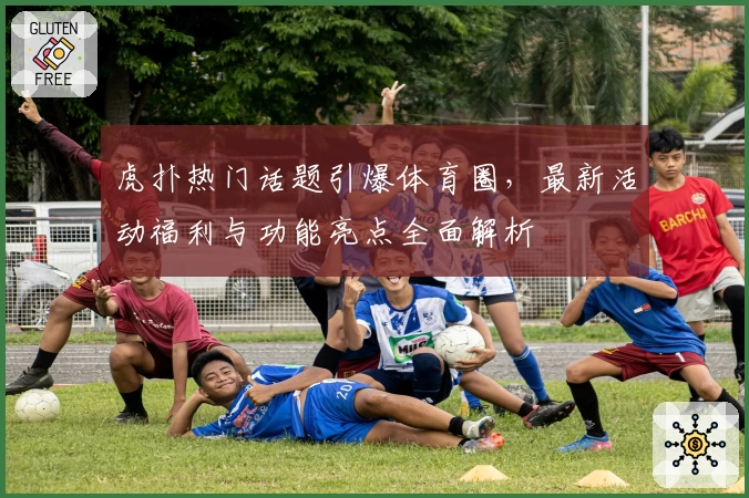 虎扑热门话题引爆体育圈,最新活动福利与功能亮点全面解析