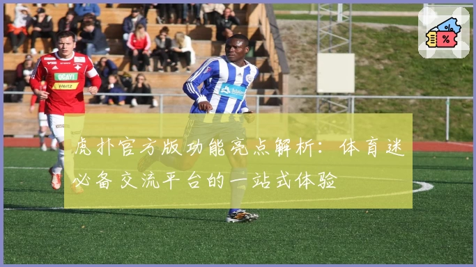 虎扑官方版功能亮点解析：体育迷必备交流平台的一站式体验