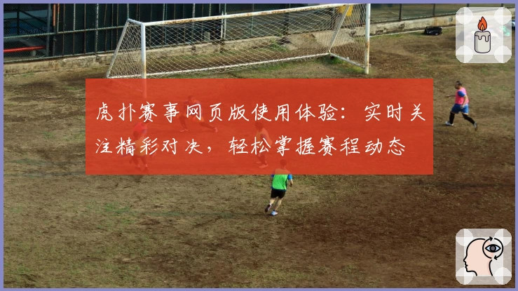 虎扑赛事网页版使用体验:实时关注精彩对决,轻松掌握赛程动态